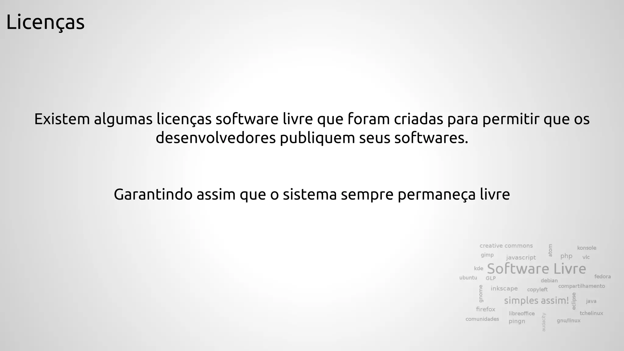 Licenças
Existem algumas licenças software livre que foram criadas para permitir que os
desenvolvedores publiquem seus softwares.
Garantindo assim que o sistema sempre permaneça livre
 