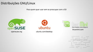 Distribuições GNU/Linux
Para quem quer usar sem se preocupar com o SO
ubuntu.com/desktop
linuxmint.com
opensuse.org
 