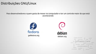 Distribuições GNU/Linux
Para desenvolvedores e quem gosta de mexer no computador e ter um controle maior do que está
acontecendo
debian.org
getfedora.org
 