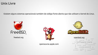 Unix Livre
Existem alguns sistemas operacionais também de código fonte aberto que não utilizam o kernel do Linux.
opensource.apple.com
freebsd.org openbsd.org
 