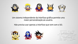 Um sistema independente da interface gráfica permite uma
maior personalização ao usuário.
Não precisa usar apenas a interface que vem com o SO.
 
