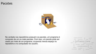 Pacotes
Na verdade nos repositórios possuem os pacotes, um programa é
composto de um ou mais pacotes. Com isso, um pacote pode ser
usado por mais de um programa, ocupando menos espaço no
repositório e no computador do usuário.
 