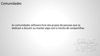 Comunidades
As comunidades software livre são grupos de pessoas que se
dedicam a discutir ou manter algo com o intuito de compartilhar.
 
