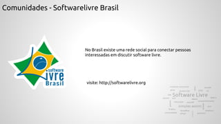 Comunidades - Softwarelivre Brasil
No Brasil existe uma rede social para conectar pessoas
interessadas em discutir software livre.
visite: http://softwarelivre.org
 