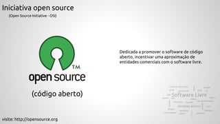 Iniciativa open source
(código aberto)
visite: http://opensource.org
(Open Source Initiative - OSI)
Dedicada a promover o software de código
aberto, incentivar uma aproximação de
entidades comerciais com o software livre.
 
