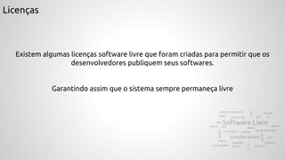 Licenças
Existem algumas licenças software livre que foram criadas para permitir que os
desenvolvedores publiquem seus softwares.
Garantindo assim que o sistema sempre permaneça livre
 
