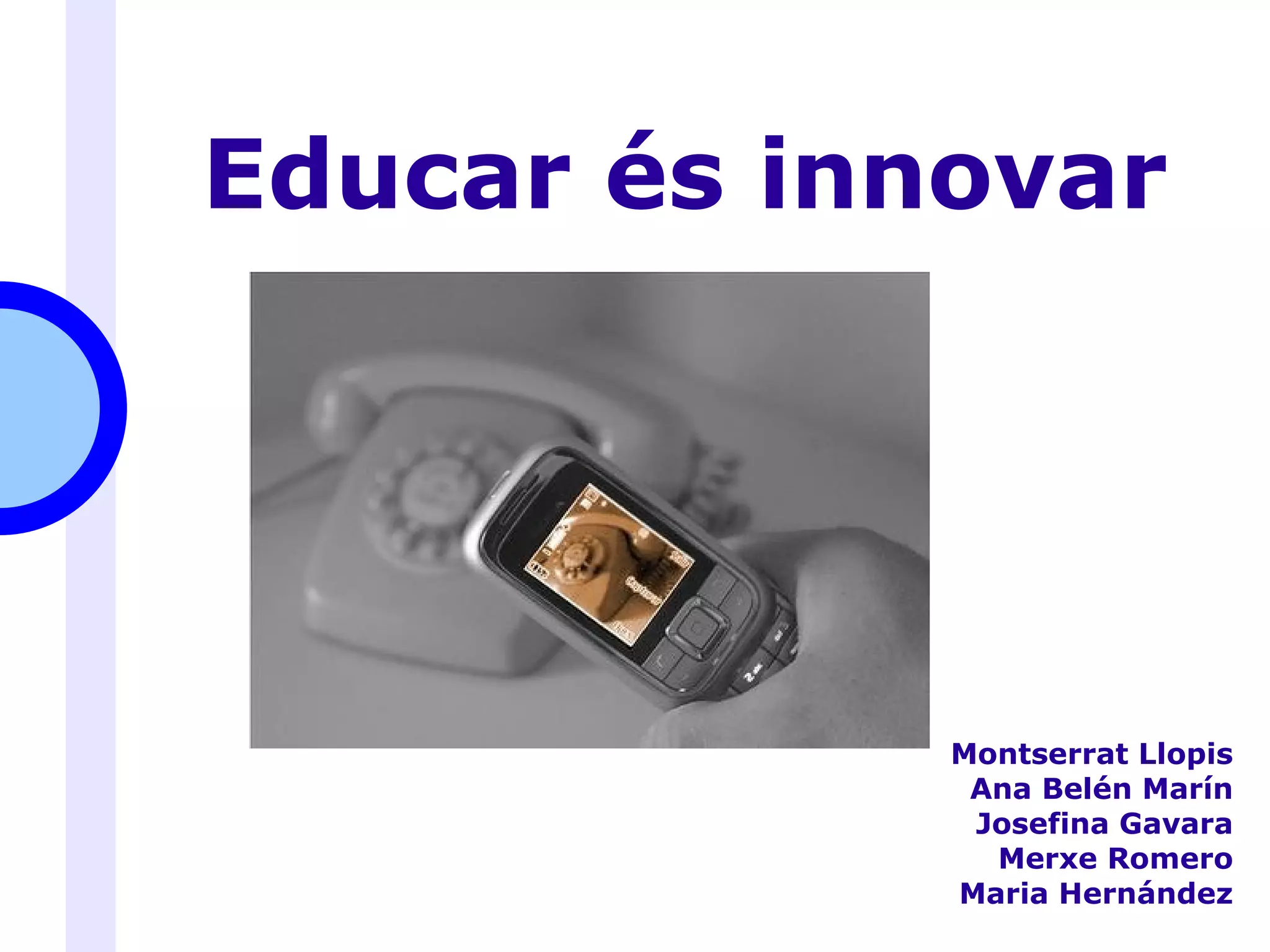 Educar és innovar Montserrat Llopis Ana Belén Marín Josefina Gavara Merxe Romero Maria Hernández 