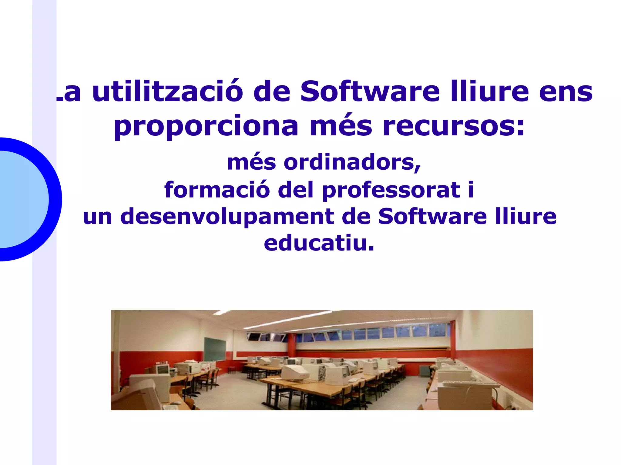 La utilització de Software lliure ens proporciona més recursos:   més ordinadors, formació del professorat i un desenvolupament de Software lliure educatiu. 