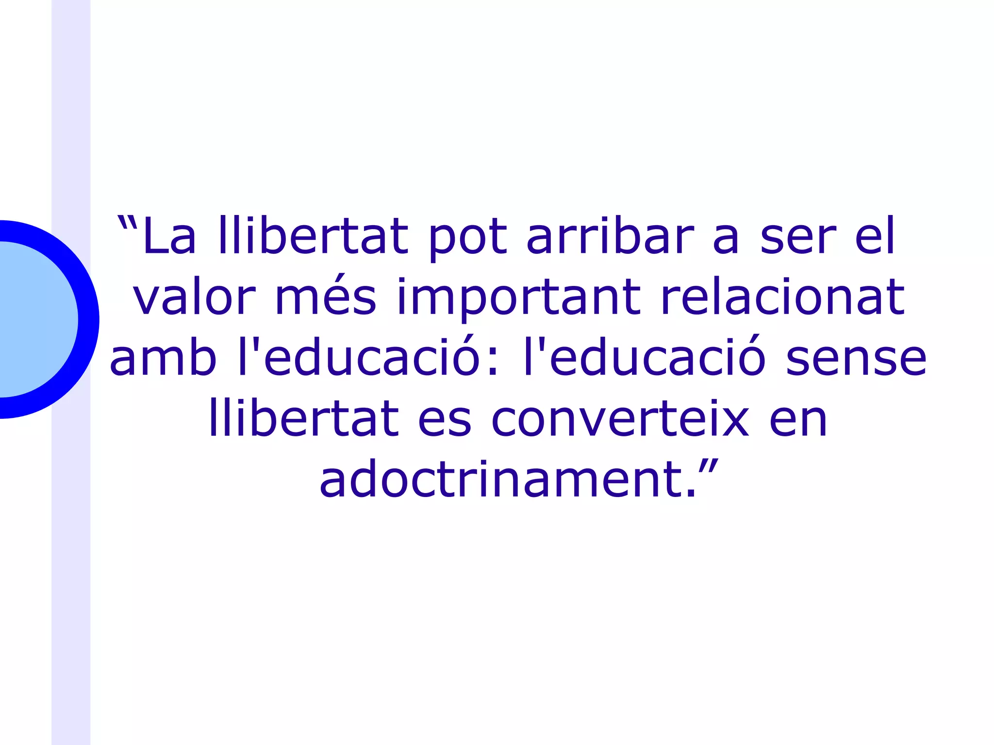“ La llibertat pot arribar a ser el valor més important relacionat amb l'educació: l'educació sense llibertat es converteix en adoctrinament.” 