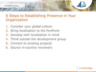 6 Steps to Establishing Presence in Your
Organization
1. Consider your global culture
2. Bring localization to the forefro...