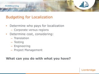 Budgeting for Localization
• Determine who pays for localization
– Corporate versus regions
• Determine cost, considering:...