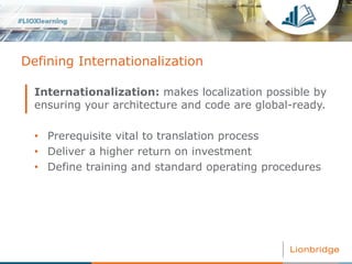 Defining Internationalization
Internationalization: makes localization possible by
ensuring your architecture and code are...