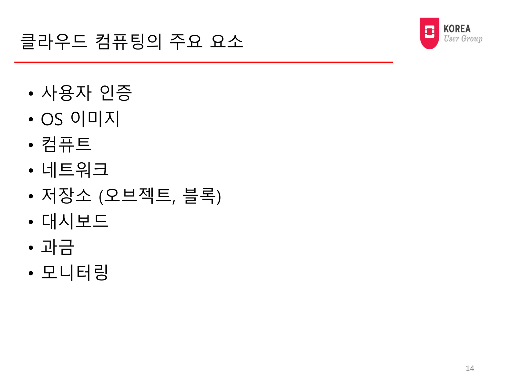 클라우드 컴퓨팅의 주요 요소
• 사용자 인증
• OS 이미지
• 컴퓨트
• 네트워크
• 저장소 (오브젝트, 블록)
• 대시보드
• 과금
• 모니터링
14
 