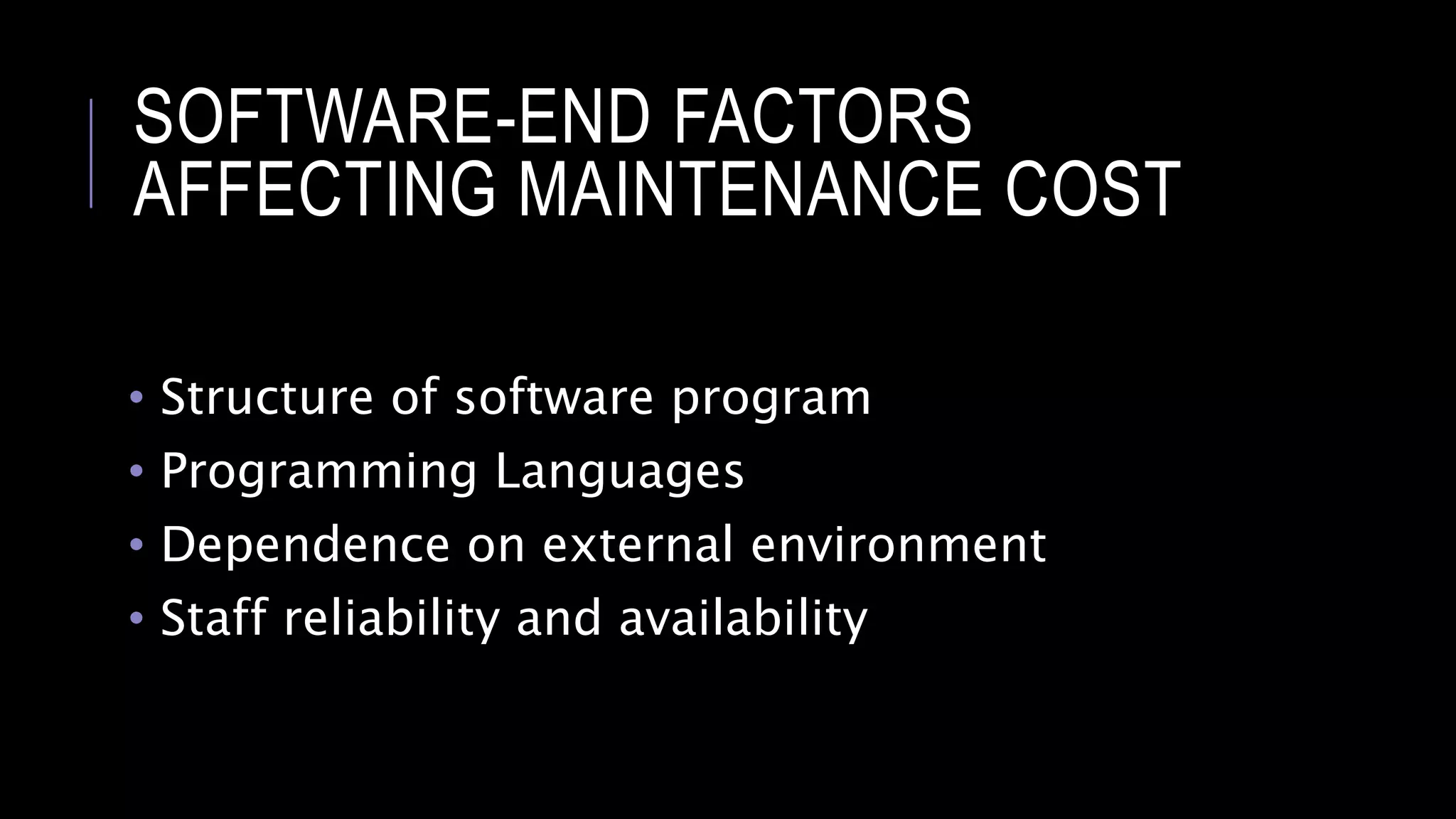 SOFTWARE-END FACTORS
AFFECTING MAINTENANCE COST
• Structure of software program
• Programming Languages
• Dependence on external environment
• Staff reliability and availability
 