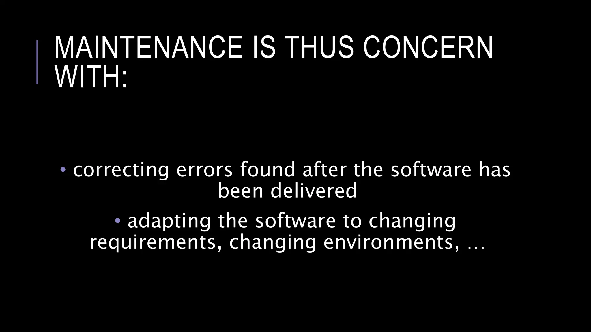 MAINTENANCE IS THUS CONCERN
WITH:
• correcting errors found after the software has
been delivered
• adapting the software to changing
requirements, changing environments, …
 