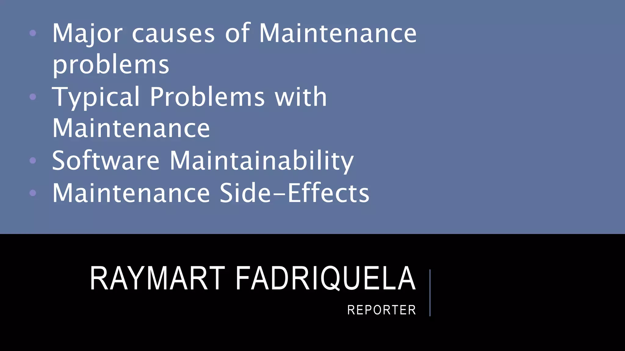 RAYMART FADRIQUELA
REPORTER
• Major causes of Maintenance
problems
• Typical Problems with
Maintenance
• Software Maintainability
• Maintenance Side-Effects
 