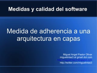 Medidas y calidad del software  Medida de adherencia a una arquitectura en capas Miguel Angel Pastor Olivar miguelinlas3 at gmail dot com http://miguelinlas3.blogspot.com http://twitter.com/miguelinlas3 