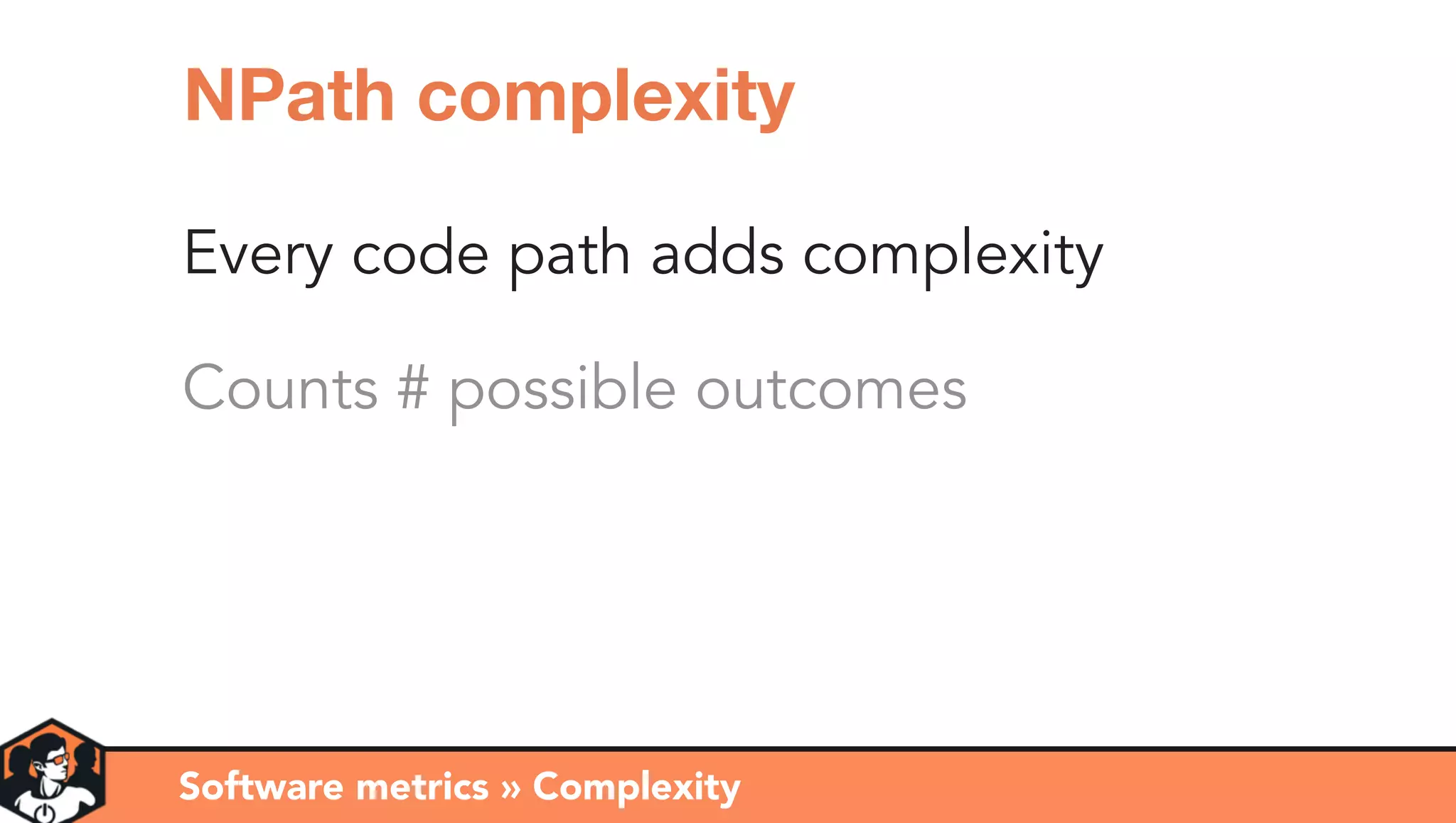 Every code path adds complexity
Counts # possible outcomes
Software metrics » Complexity
NPath complexity
 