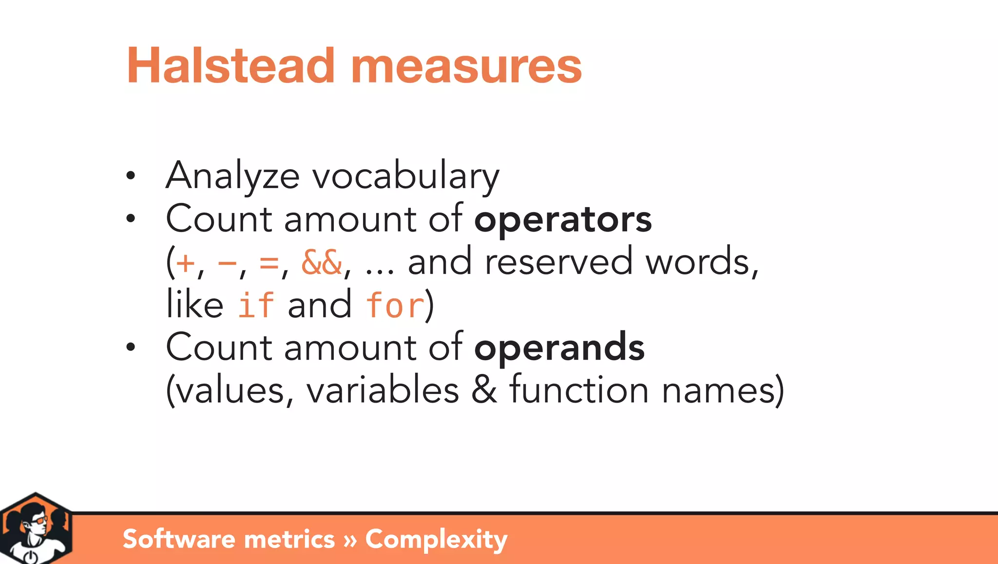 • Analyze vocabulary
• Count amount of operators 
(+, -, =, &&, ... and reserved words, 
like if and for)
• Count amount of operands 
(values, variables & function names)
Software metrics » Complexity
Halstead measures
 