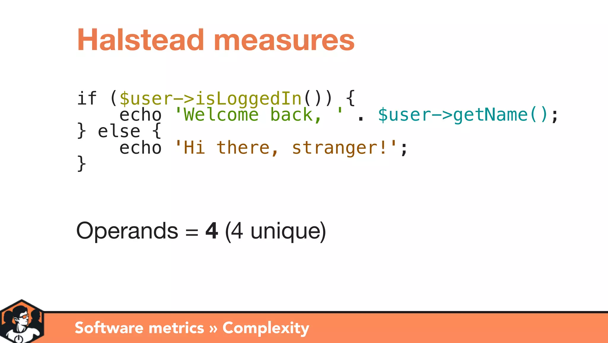 if ($user->isLoggedIn()) {
echo 'Welcome back, ' . $user->getName();
} else {
echo 'Hi there, stranger!';
}
Operands = 4 (4 unique)
Software metrics » Complexity
Halstead measures
 