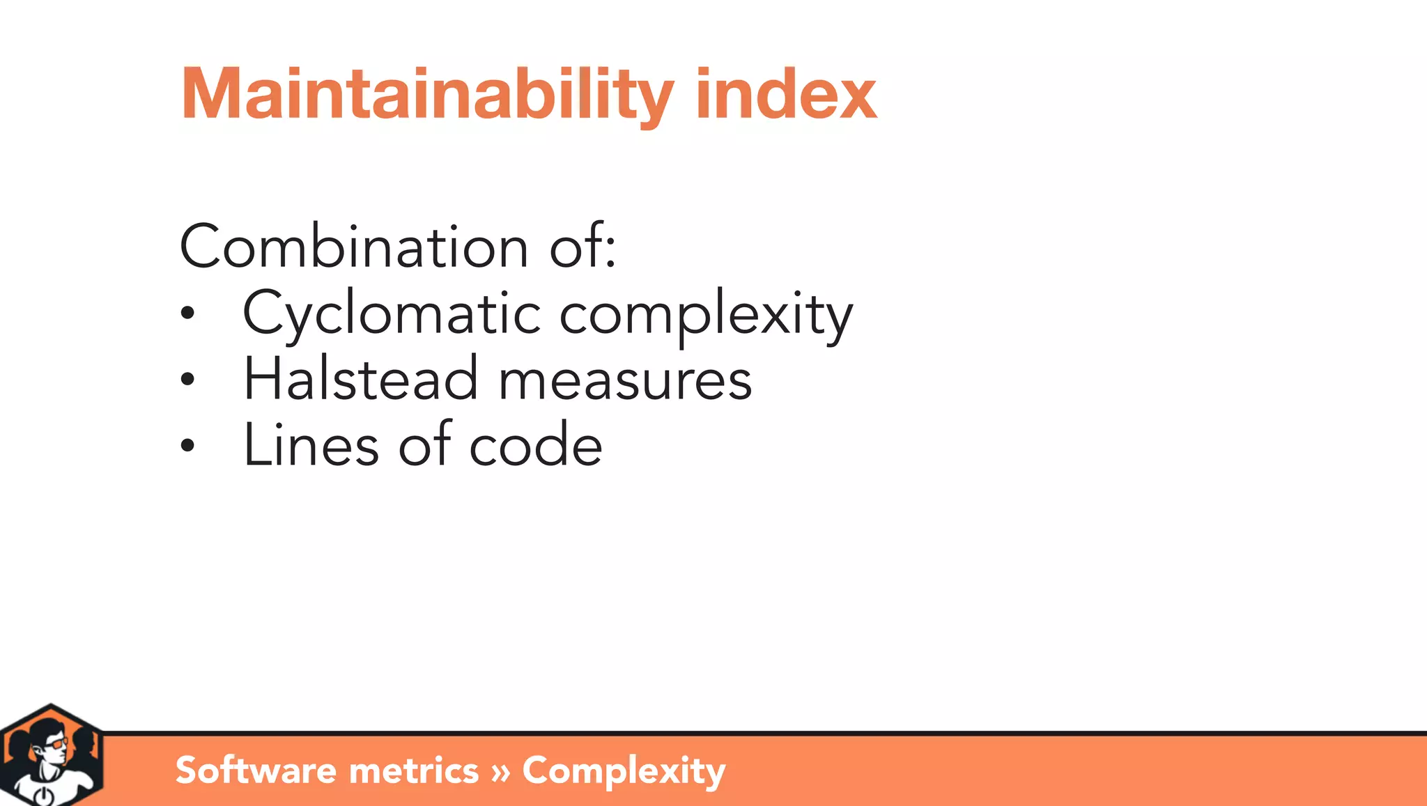 Combination of:
• Cyclomatic complexity
• Halstead measures
• Lines of code
Software metrics » Complexity
Maintainability index
 