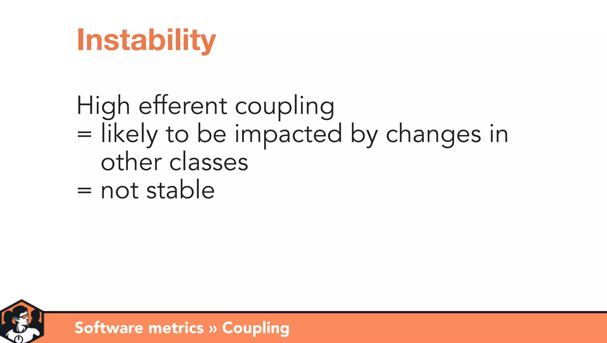 High efferent coupling
= likely to be impacted by changes in 
= other classes
= not stable
Software metrics » Coupling
Instability
 