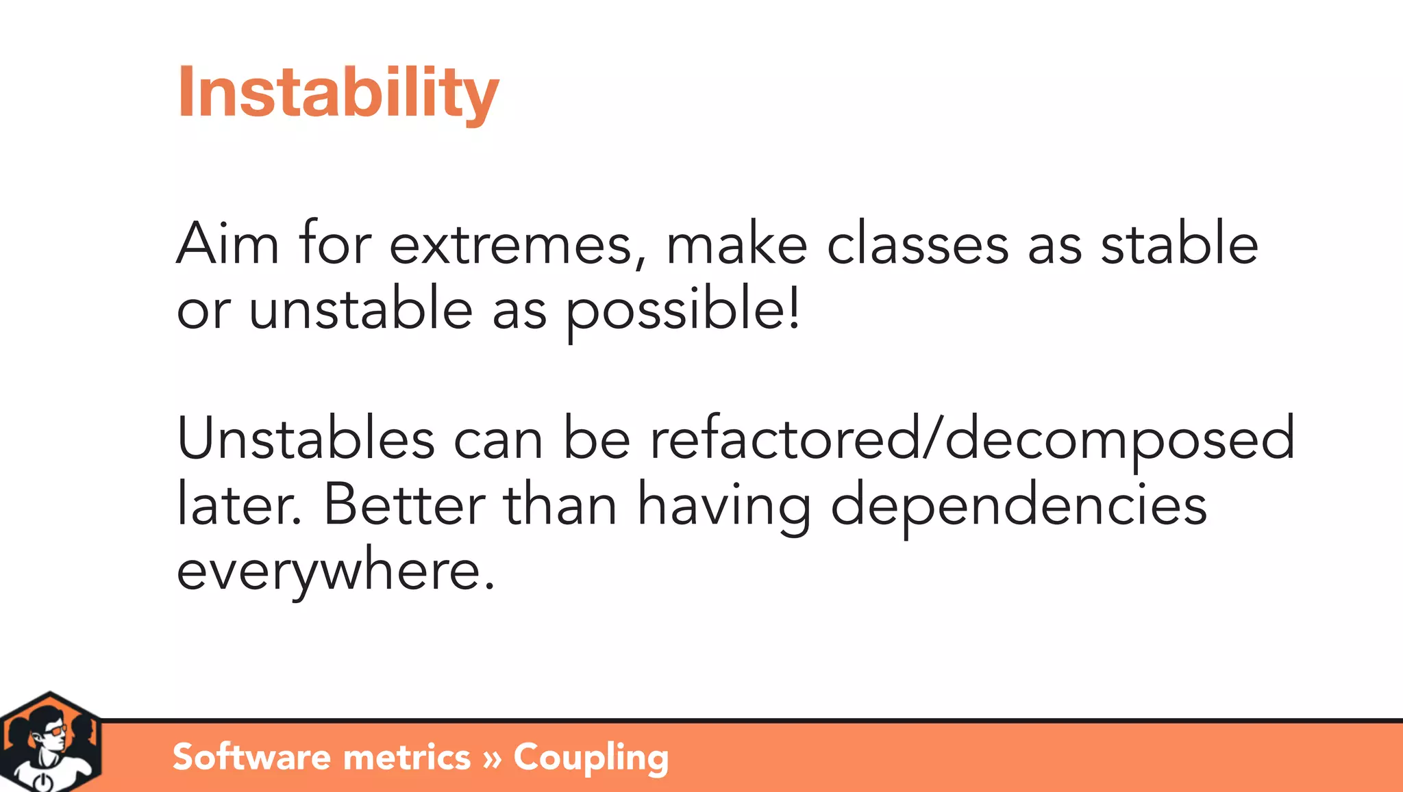 Aim for extremes, make classes as stable
or unstable as possible!
Unstables can be refactored/decomposed
later. Better than having dependencies
everywhere.
Software metrics » Coupling
Instability
 