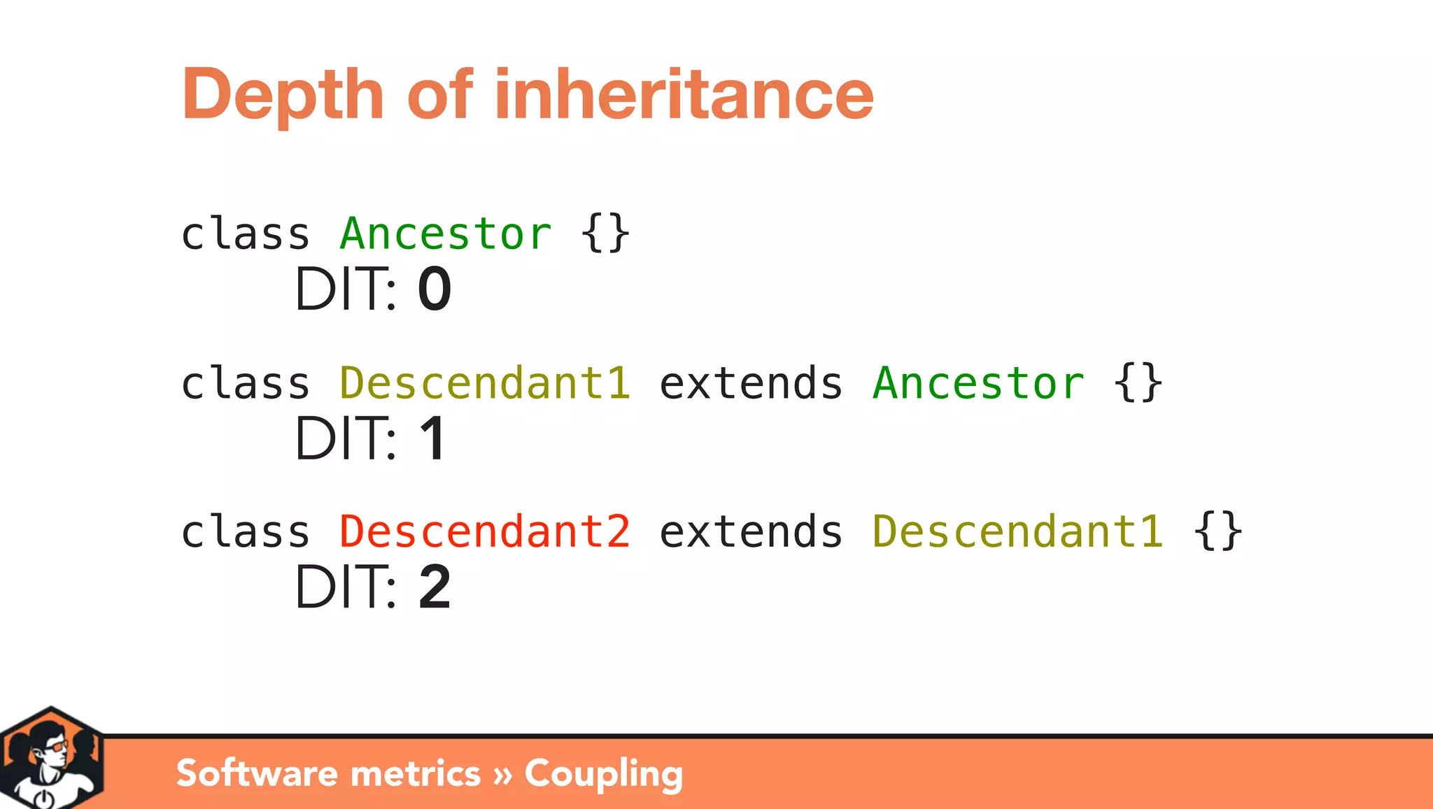 class Ancestor {}
DIT: 0
class Descendant1 extends Ancestor {}
DIT: 1
class Descendant2 extends Descendant1 {}
DIT: 2
Software metrics » Coupling
Depth of inheritance
 