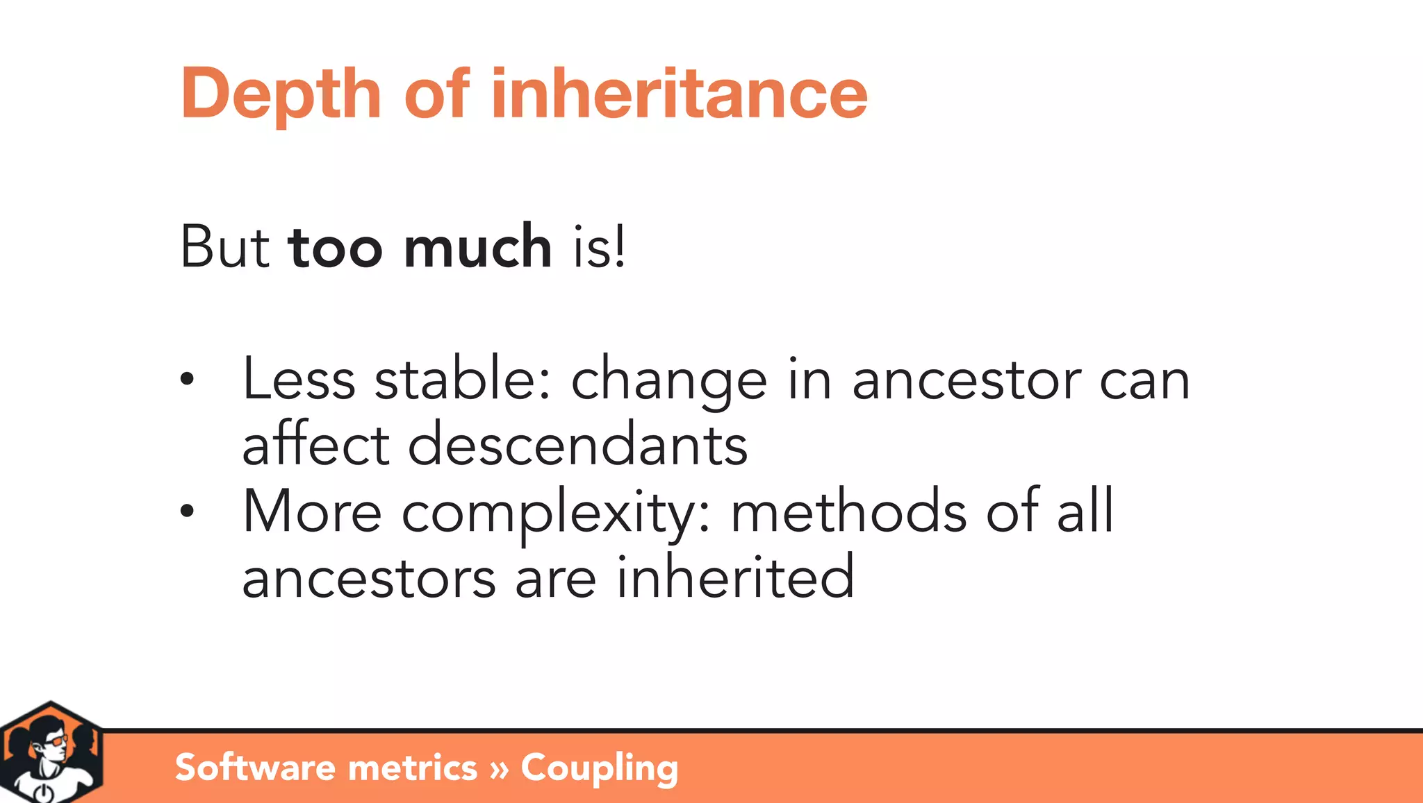 But too much is!
• Less stable: change in ancestor can
affect descendants
• More complexity: methods of all
ancestors are inherited
Software metrics » Coupling
Depth of inheritance
 