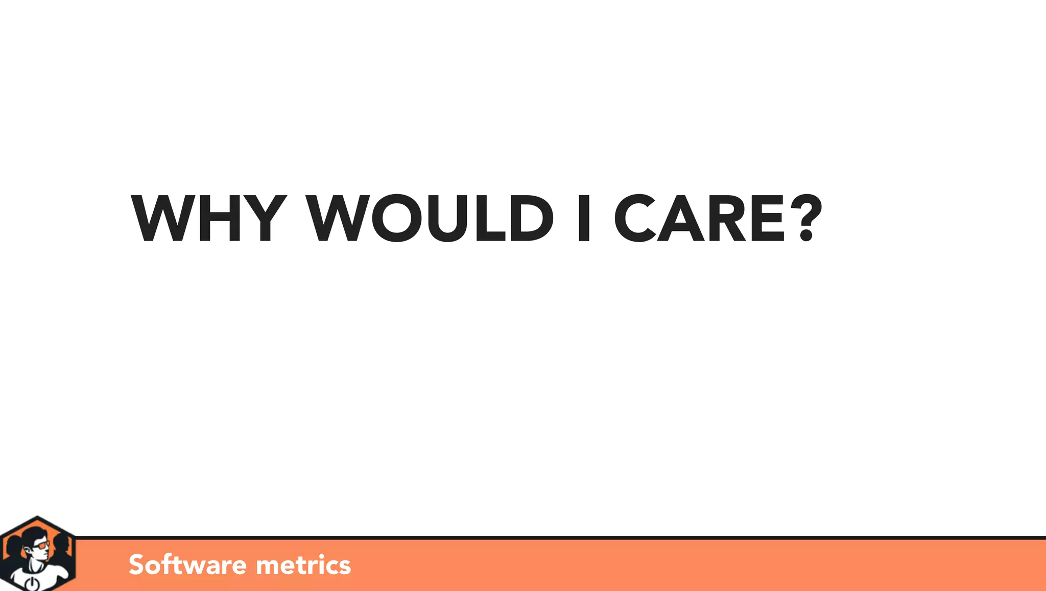 WHY WOULD I CARE?
Software metrics
 