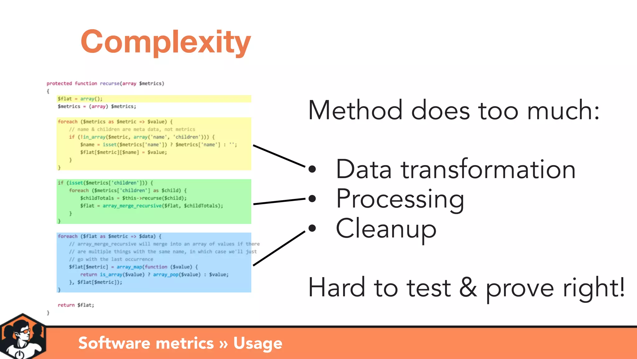 Method does too much:
• Data transformation
• Processing
• Cleanup
Hard to test & prove right!
Software metrics » Usage
Complexity
 
