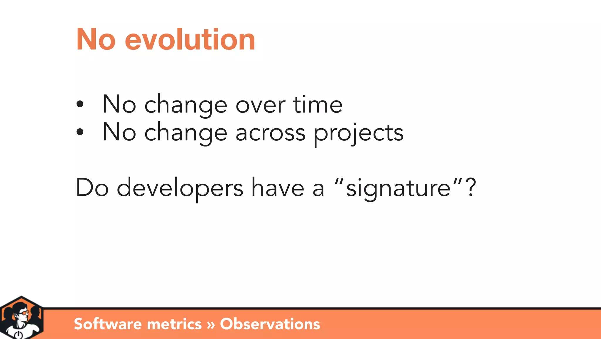 • No change over time
• No change across projects
Do developers have a “signature”?
Software metrics » Observations
No evolution
 
