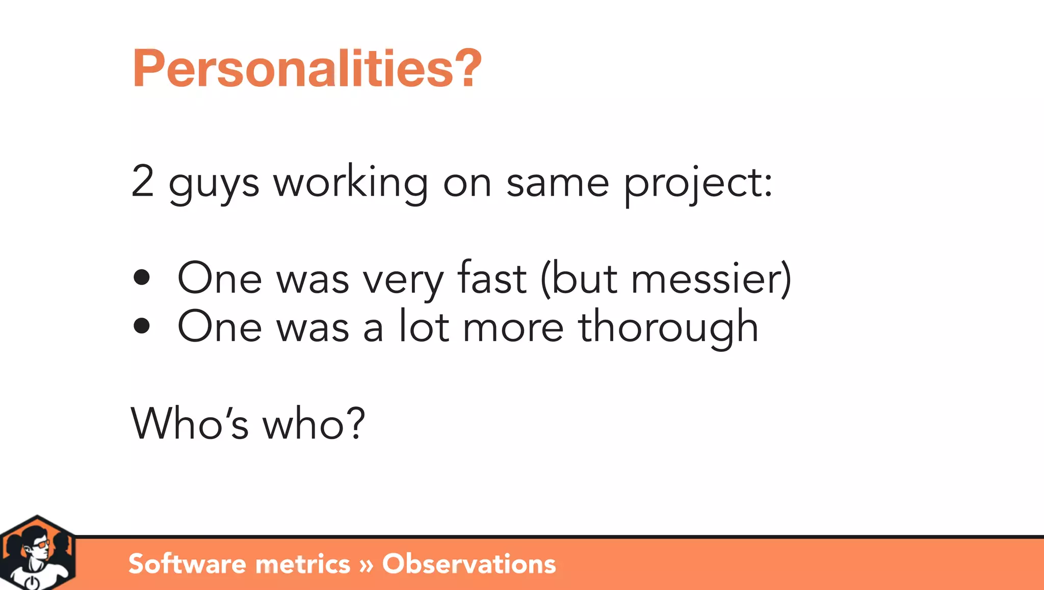 Software metrics » Observations
Personalities?
2 guys working on same project:
• One was very fast (but messier)
• One was a lot more thorough
Who’s who?
 