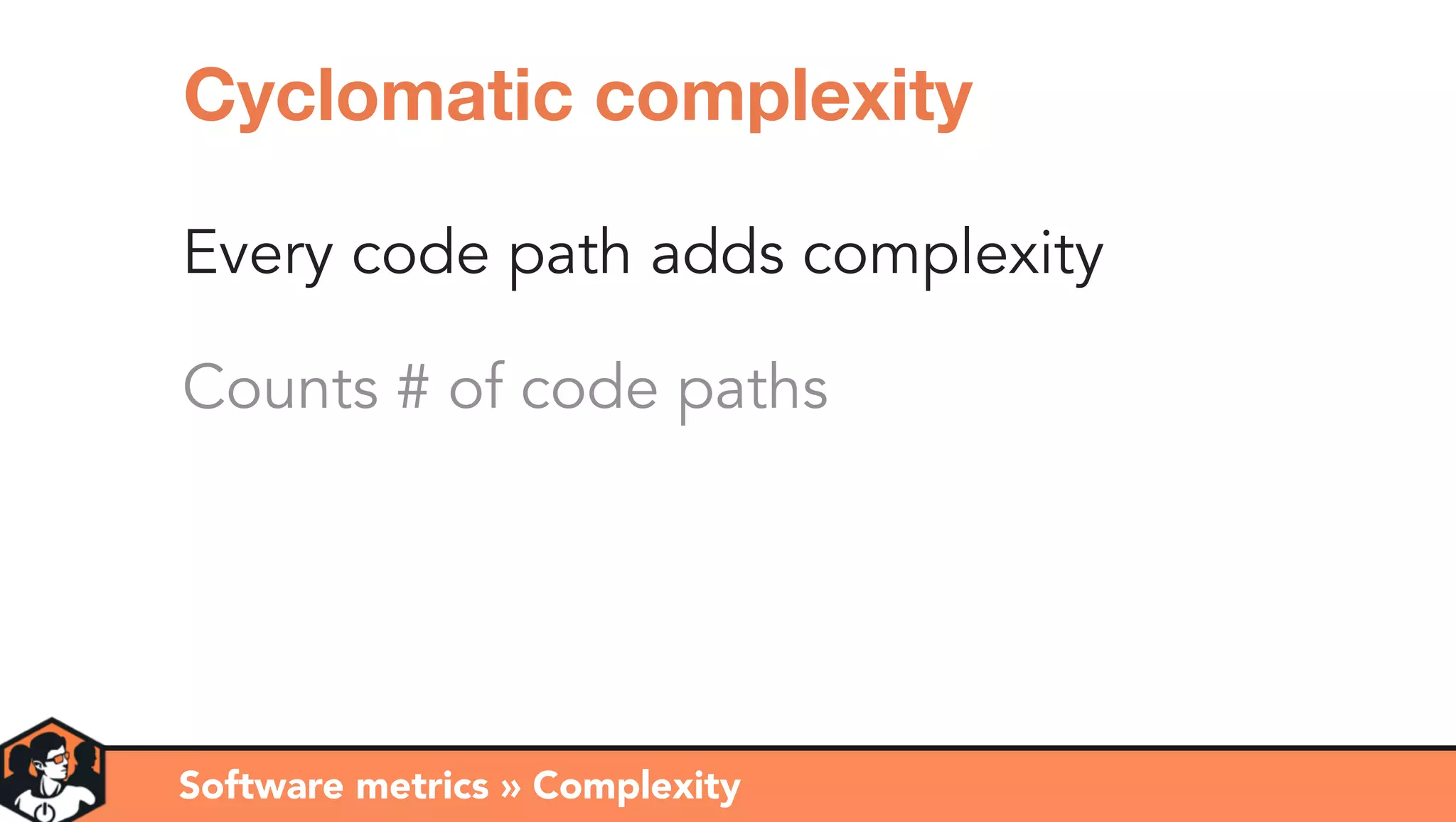 Every code path adds complexity
Counts # of code paths
Software metrics » Complexity
Cyclomatic complexity
 