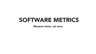 Measure twice, cut once
SOFTWARE METRICS
 