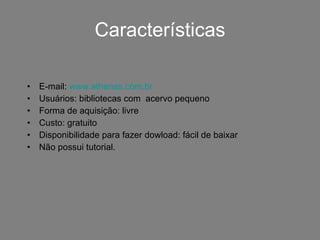 Características E-mail:  www.athenas.com.br   Usuários: bibliotecas com  acervo pequeno Forma de aquisição: livre Custo: gratuito Disponibilidade para fazer dowload: fácil de baixar Não possui tutorial. 