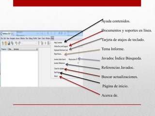 Ayuda contenidos.
Documentos y soportes en línea.
Tarjeta de atajos de teclado.
Tema Informe.
Javadoc Índice Búsqueda.
Referencias Javadoc.
Buscar actualizaciones.
Página de inicio.
Acerca de.
 