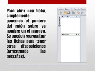Para abrir una ficha,
simplemente
ponemos el puntero
del ratón sobre su
nombre en el margen.
Se pueden reorganizar
las fichas para tener
otras disposiciones
(arrastrando las
pestañas).
 