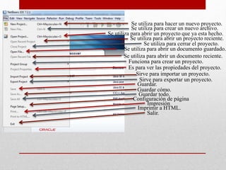 Se utiliza para hacer un nuevo proyecto.
Se utiliza para crear un nuevo archivo.
Se utiliza para abrir un proyecto que ya esta hecho.
Se utiliza para abrir un proyecto reciente.
Se utiliza para cerrar el proyecto.
Se utiliza para abrir un documento guardado.
Se utiliza para abrir un documento reciente.
Funciona para crear un proyecto.
Es para ver las propiedades del proyecto.
Sirve para importar un proyecto.
Sirve para exportar un proyecto.
Guardar.
Guardar cómo.
Guardar todo.
Configuración de página
Impresión
Imprimir a HTML.
Salir.
 