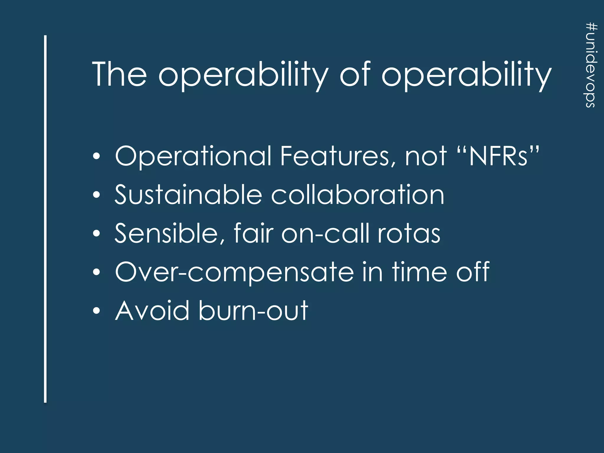 •
•
•
•
•

Operational Features, not “NFRs”
Sustainable collaboration
Sensible, fair on-call rotas
Over-compensate in time off
Avoid burn-out

#unidevops

The operability of operability

 