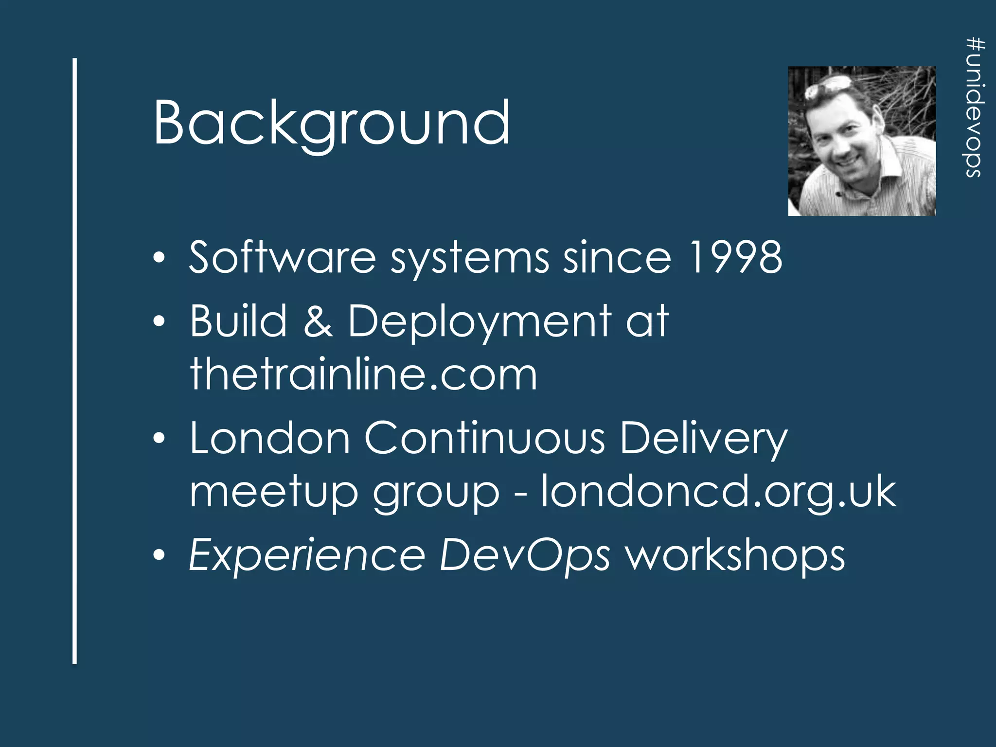 • Software systems since 1998
• Build & Deployment at
thetrainline.com
• London Continuous Delivery
meetup group - londoncd.org.uk
• Experience DevOps workshops

#unidevops

Background

 