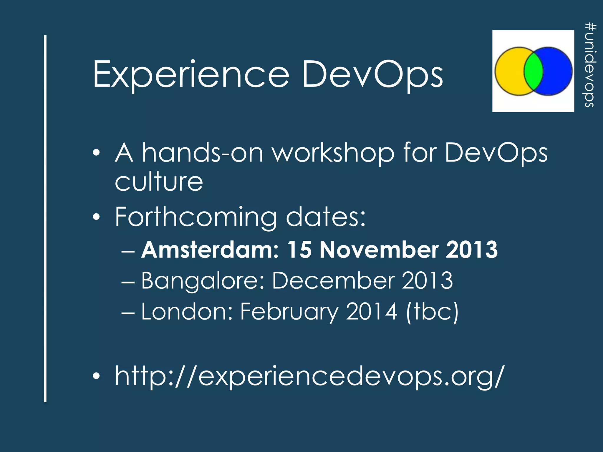 • A hands-on workshop for DevOps
culture
• Forthcoming dates:
– Amsterdam: 15 November 2013
– Bangalore: December 2013
– London: February 2014 (tbc)

• http://experiencedevops.org/

#unidevops

Experience DevOps

 