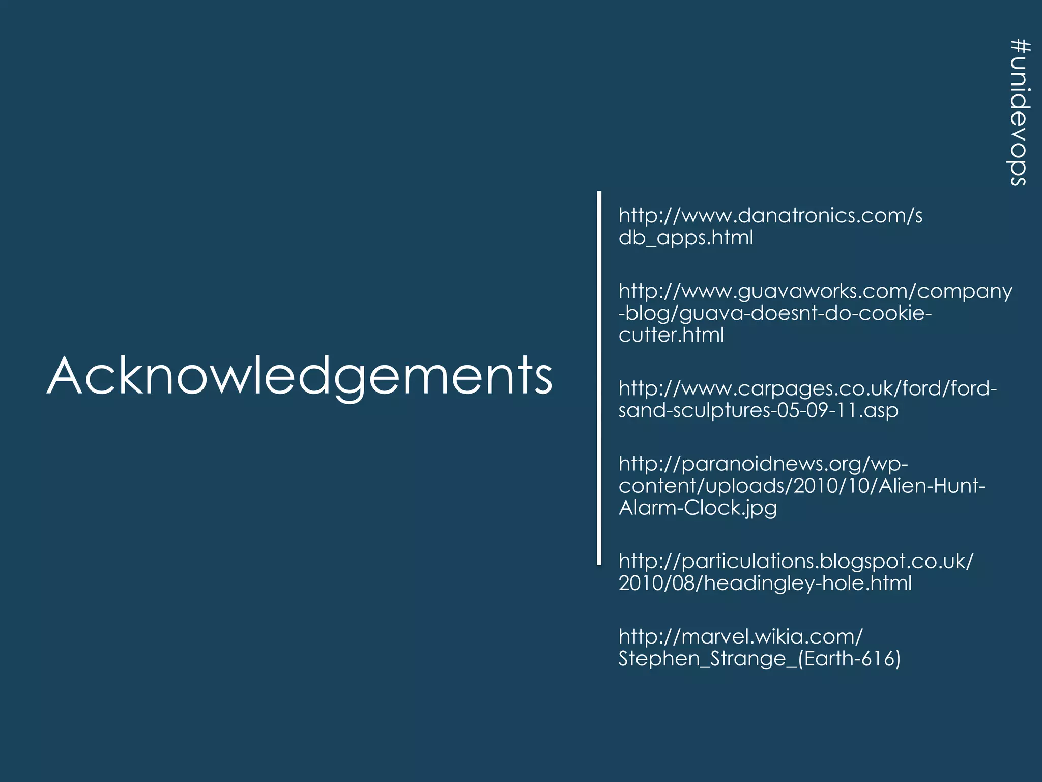 #unidevops

http://www.danatronics.com/s
db_apps.html

Acknowledgements

http://www.guavaworks.com/company
-blog/guava-doesnt-do-cookiecutter.html
http://www.carpages.co.uk/ford/fordsand-sculptures-05-09-11.asp
http://paranoidnews.org/wpcontent/uploads/2010/10/Alien-HuntAlarm-Clock.jpg
http://particulations.blogspot.co.uk/
2010/08/headingley-hole.html
http://marvel.wikia.com/
Stephen_Strange_(Earth-616)

 