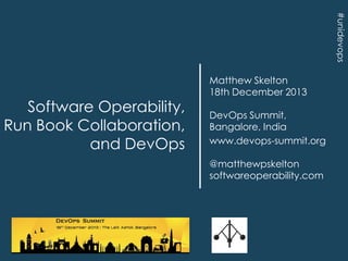 #unidevops

Software Operability,
Run Book Collaboration,
and DevOps

Matthew Skelton
18th December 2013
DevOps Summit,
Bangalore, India
www.devops-summit.org
@matthewpskelton
softwareoperability.com

 