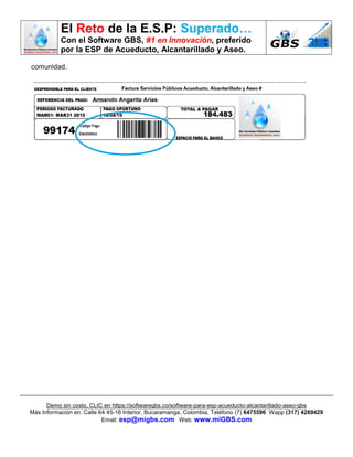 El Reto de la E.S.P: Superado…
Con el Software GBS, #1 en Innovación, preferido
por la ESP de Acueducto, Alcantarillado y Aseo.
Demo sin costo, CLIC en https://softwaregbs.co/software-para-esp-acueducto-alcantarillado-aseo-gbs
Más Información en: Calle 64 45-16 Interior, Bucaramanga, Colombia, Teléfono (7) 6475596 Wapp (317) 4269429
Email: esp@migbs.com Web: www.miGBS.com
comunidad.
 