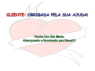 CLIENTE:   OBRIGADA PELA SUA AJUDA!   Tenha Um Dia Muito Abençoado e Iluminado por Deus!!! 
