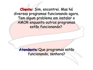 Cliente:  Sim, encontrei. Mas há diversos programas funcionando agora. Tem algum problema em instalar o AMOR enquanto outros programas estão funcionando?   Atendente : Que programas estão funcionando, senhora? 