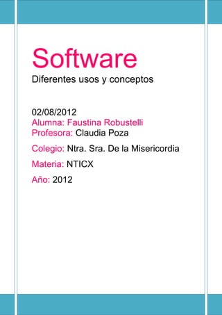 Software
Diferentes usos y conceptos


02/08/2012
Alumna: Faustina Robustelli
Profesora: Claudia Poza
Colegio: Ntra. Sra. De la Misericordia
Materia: NTICX
Año: 2012
 