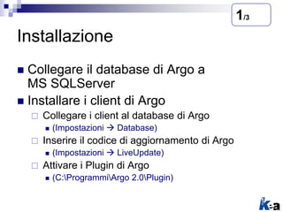 Installazione
 Collegare il database di Argo a
MS SQLServer
 Installare i client di Argo
 Collegare i client al databas...