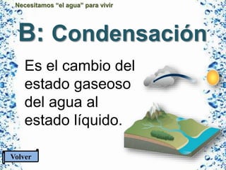 Necesitamos “el agua” para vivir
B: Condensación
Es el cambio del
estado gaseoso
del agua al
estado líquido.
Volver
 